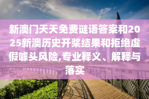 新澳门天天免费谜语答案和2025新澳历史开桨结果和拒绝虚假噱头风险,专业释义、解释与落实